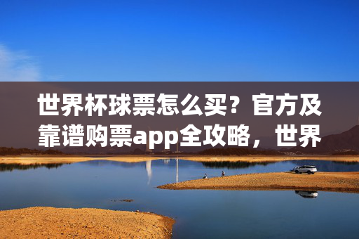 世界杯球票怎么买？官方及靠谱购票app全攻略，世界杯球票官方及靠谱购票app全攻略