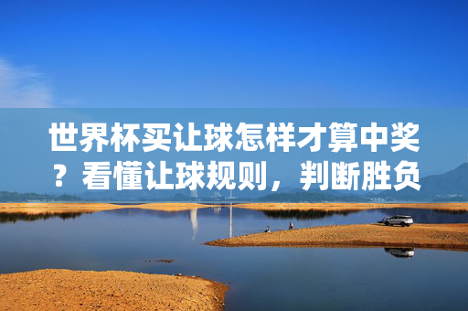 世界杯买让球怎样才算中奖？看懂让球规则，判断胜负不再难，世界杯让球中奖规则，看懂规则，胜负判断不再难