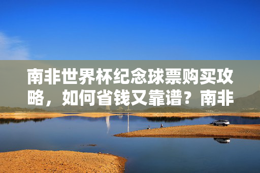 南非世界杯纪念球票购买攻略,如何省钱又靠谱?南非世界杯纪念球票省钱靠谱购买攻略