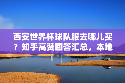 西安世界杯球队服去哪儿买？知乎高赞回答汇总，本地人都在看！西安世界杯球队服去哪儿买？知乎高赞汇总，本地人都在看！