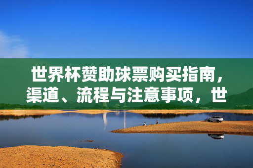 世界杯赞助球票购买指南,渠道、流程与注意事项,世界杯赞助球票购买指南,渠道、流程与注意事项