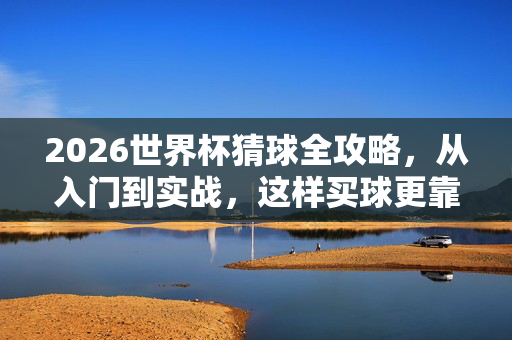 2026世界杯猜球全攻略,从入门到实战,这样买球更靠谱,2026世界杯猜球从入门到实战全攻略,买球更靠谱