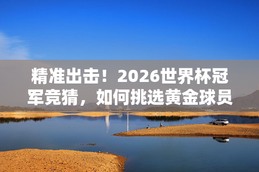 精准出击！2026世界杯冠军竞猜，如何挑选黄金球员为你的预测加分？2026世界杯冠军竞猜，黄金球员挑选，为预测加分！