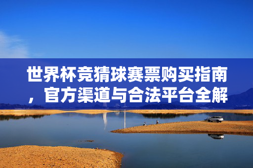 世界杯竞猜球赛票购买指南，官方渠道与合法平台全解析，世界杯球赛票购买，官方渠道与合法平台全解析