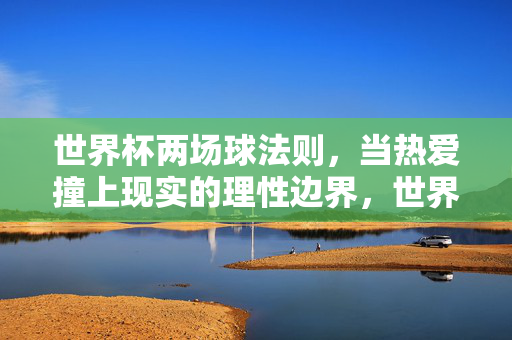 世界杯两场球法则，当热爱撞上现实的理性边界，世界杯两场球，热爱与理性的边界碰撞