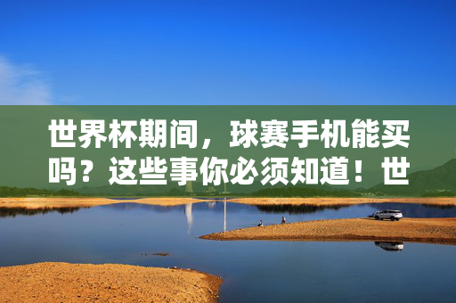 世界杯期间,球赛手机能买吗?这些事你必须知道!世界杯期间球赛手机能买吗?这些事你必须知道!