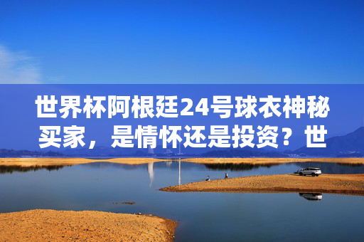 世界杯阿根廷24号球衣神秘买家，是情怀还是投资？世界杯阿根廷24号球衣神秘买家，情怀还是投资？