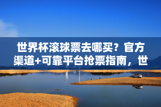 世界杯滚球票去哪买？官方渠道+可靠平台抢票指南，世界杯滚球票购买指南，官方渠道与可靠平台全攻略