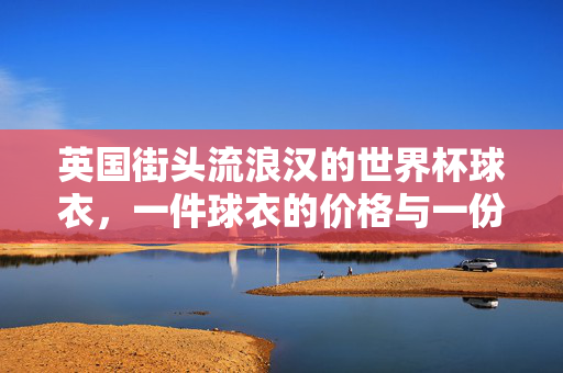 英国街头流浪汉的世界杯球衣，一件球衣的价格与一份温暖的期盼，流浪汉的世界杯球衣，一件球衣，一份温暖期盼