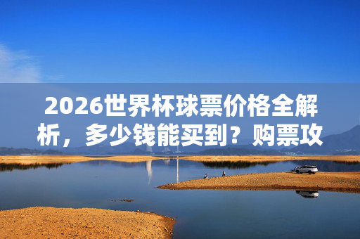 2026世界杯球票价格全解析,多少钱能买到?购票攻略看这里,2026世界杯球票价格全解析,购票攻略看这里
