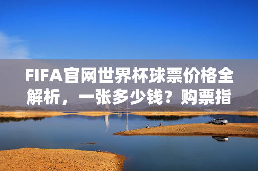 FIFA官网世界杯球票价格全解析,一张多少钱?购票指南与注意事项,FIFA官网世界杯球票价格全解析与购票指南