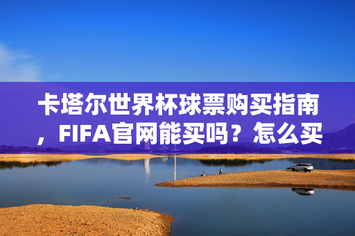 卡塔尔世界杯球票购买指南,FIFA官网能买吗?怎么买?卡塔尔世界杯球票购买指南,FIFA官网能买吗?怎么买?