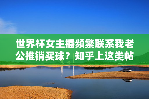 世界杯女主播频繁联系我老公推销买球？知乎上这类帖子背后藏着什么？世界杯女主播联系老公推销买球？知乎这类帖子背后藏着什么？