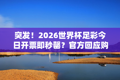 突发！2026世界杯足彩今日开票即秒罄？官方回应购票异常引关注，突发！2026世界杯足彩开票秒罄，官方回应购票异常引关注