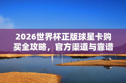 2026世界杯正版球星卡购买全攻略，官方渠道与靠谱平台指南，2026世界杯正版球星卡购买全攻略，官方渠道与靠谱平台指南