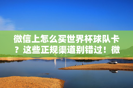 微信上怎么买世界杯球队卡?这些正规渠道别错过!微信世界杯球队卡购买,正规渠道别错过