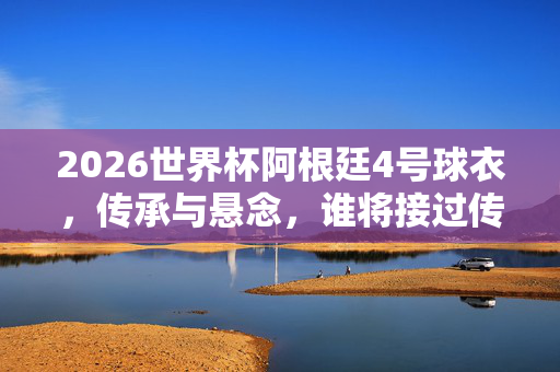 2026世界杯阿根廷4号球衣,传承与悬念,谁将接过传奇的战袍?2026世界杯阿根廷4号,传承悬念,谁接传奇战袍?