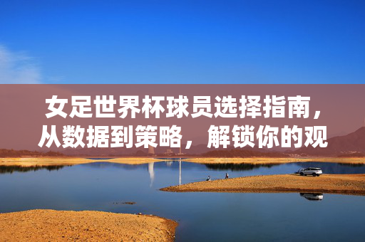 女足世界杯球员选择指南,从数据到策略,解锁你的观赛新玩法,女足世界杯球员选择指南,数据策略解锁观赛新玩法