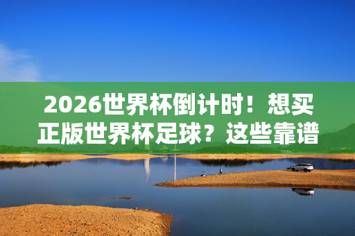 2026世界杯倒计时！想买正版世界杯足球？这些靠谱平台收藏好，2026世界杯倒计时！正版足球购买靠谱平台