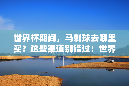 世界杯期间，马刺球去哪里买？这些渠道别错过！世界杯马刺球购买渠道别错过