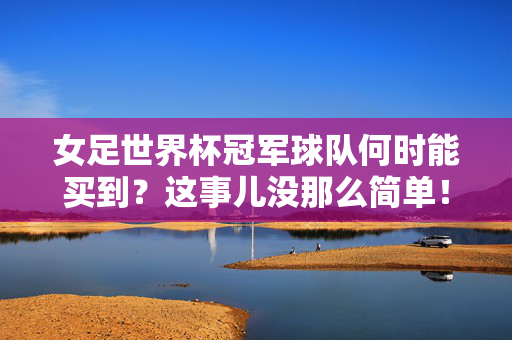女足世界杯冠军球队何时能买到?这事儿没那么简单!女足世界杯冠军球队购买没那么简单