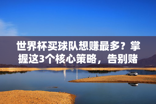 世界杯买球队想赚最多?掌握这3个核心策略,告别赌球变投资,世界杯买球队想赚最多?3个核心策略助你告别赌球变投资
