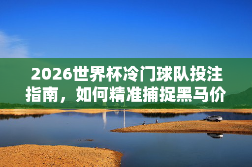 2026世界杯冷门球队投注指南,如何精准捕捉黑马价值?2026世界杯冷门球队投注指南,精准捕捉黑马价值