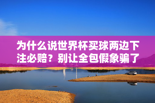 为什么说世界杯买球两边下注必赔?别让全包假象骗了你,世界杯买球两边下注必赔,别让全包假象骗了你