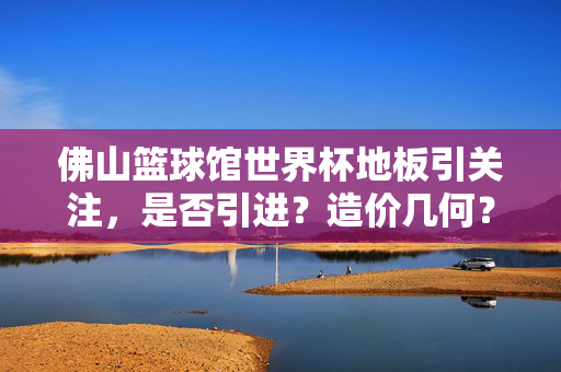佛山篮球馆世界杯地板引关注,是否引进?造价几何?佛山篮球馆世界杯地板,引进与否引关注,造价几何?
