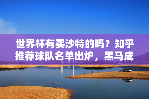 世界杯有买沙特的吗？知乎推荐球队名单出炉，黑马成热门之选？知乎推荐世界杯黑马名单，沙特成热门之选？