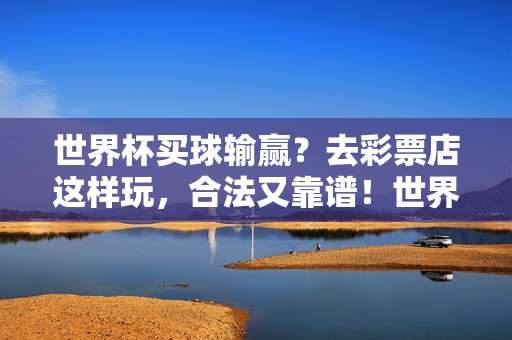 世界杯买球输赢？去彩票店这样玩，合法又靠谱！世界杯买球输赢？去彩票店这样玩，合法又靠谱！