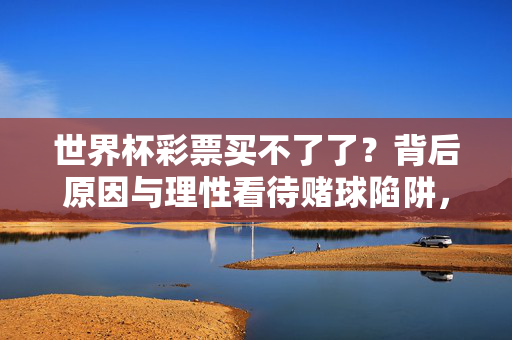 世界杯彩票买不了了？背后原因与理性看待赌球陷阱，世界杯彩票停售背后，原因与赌球陷阱理性看待