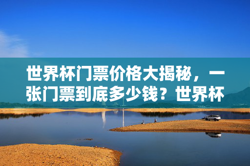 世界杯门票价格大揭秘，一张门票到底多少钱？世界杯门票价格大揭秘，一张门票到底多少钱？