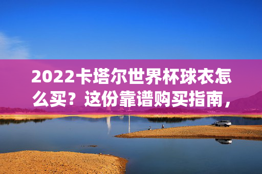 2022卡塔尔世界杯球衣怎么买？这份靠谱购买指南，助你轻松get正版战袍！2022卡塔尔世界杯正版球衣购买指南