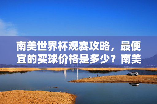 南美世界杯观赛攻略，最便宜的买球价格是多少？南美世界杯观赛攻略，最便宜的买球价格