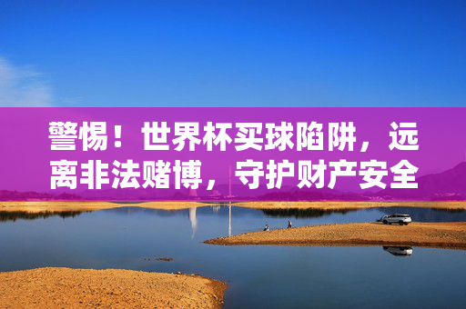 警惕！世界杯买球陷阱，远离非法赌博，守护财产安全，世界杯买球陷阱，远离非法赌博，守护财产安全