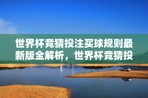 世界杯竞猜投注买球规则最新版全解析,世界杯竞猜投注规则最新版全解析