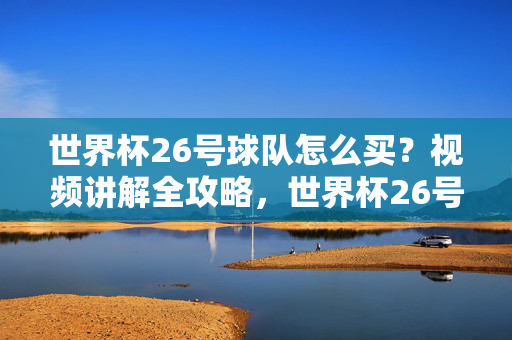 世界杯26号球队怎么买?视频讲解全攻略,世界杯26号球队怎么买?视频讲解全攻略