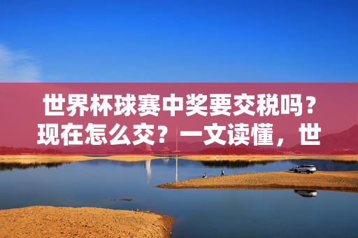 世界杯球赛中奖要交税吗？现在怎么交？一文读懂，世界杯中奖交税指南，是否缴纳及操作流程全解析