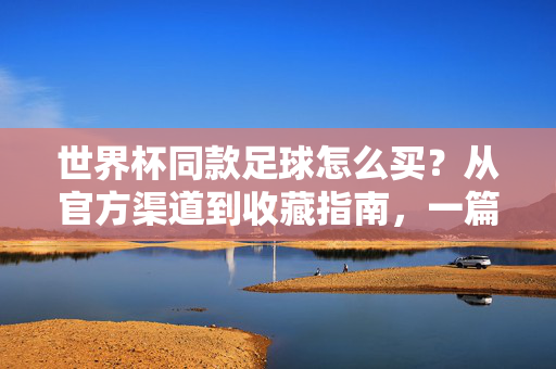 世界杯同款足球怎么买？从官方渠道到收藏指南，一篇搞定！世界杯同款足球怎么买？官方渠道与收藏指南，一篇搞定！