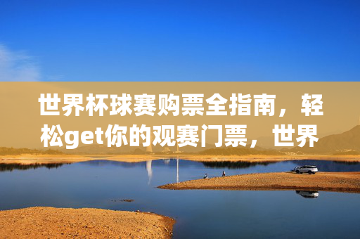 世界杯球赛购票全指南,轻松get你的观赛门票,世界杯购票全指南,轻松get观赛门票
