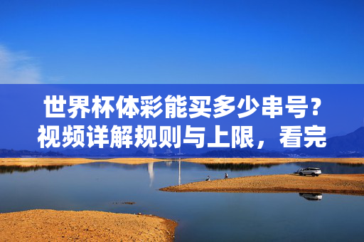 世界杯体彩能买多少串号？视频详解规则与上限，看完别买错了！世界杯体彩串号能买多少？规则上限详解，看完别买错！