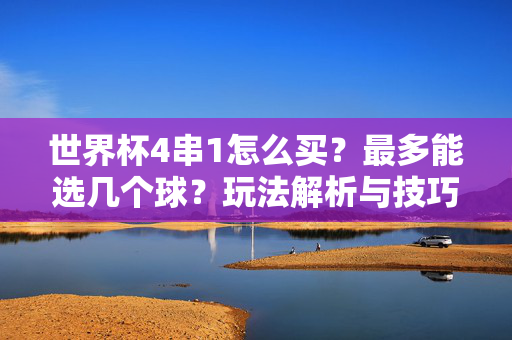 世界杯4串1怎么买?最多能选几个球?玩法解析与技巧,世界杯4串1购买指南,玩法、选球数量与技巧