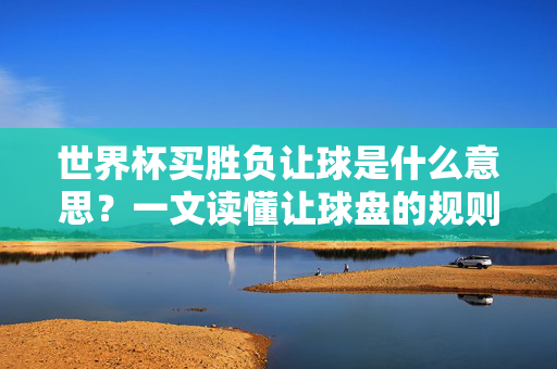 世界杯买胜负让球是什么意思?一文读懂让球盘的规则与技巧,一文读懂世界杯让球盘,胜负买法规则与技巧