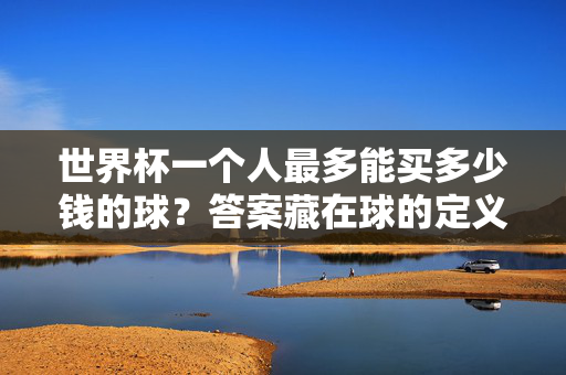 世界杯一个人最多能买多少钱的球？答案藏在球的定义和规则里，世界杯买球上限，答案藏在球的定义与规则里