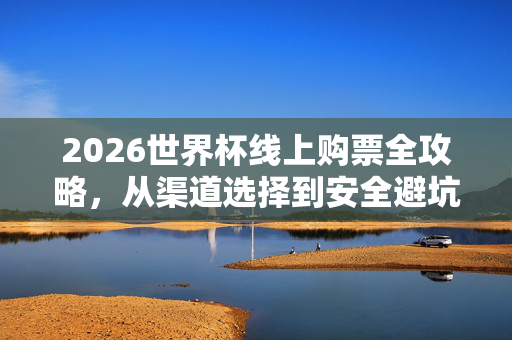 2026世界杯线上购票全攻略,从渠道选择到安全避坑,一篇搞定!2026世界杯线上购票全攻略,渠道选择与安全避坑,一篇搞定!