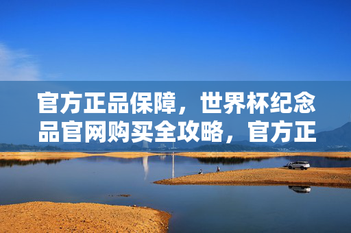 官方正品保障，世界杯纪念品官网购买全攻略，官方正品保障，世界杯纪念品官网购买全攻略