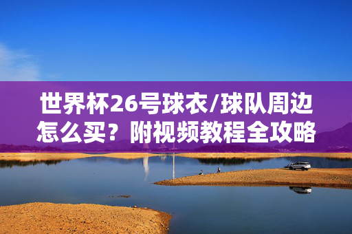 世界杯26号球衣/球队周边怎么买？附视频教程全攻略，世界杯26号球衣及球队周边购买全攻略（附视频教程）
