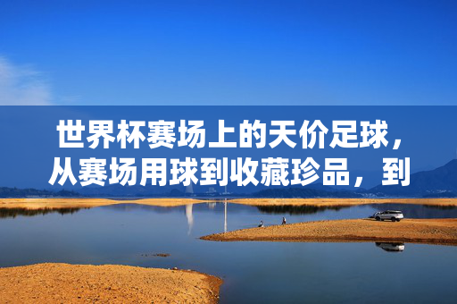 世界杯赛场上的天价足球,从赛场用球到收藏珍品,到底能值多少钱?天价世界杯足球,从赛场用球到收藏珍品,到底值多少?