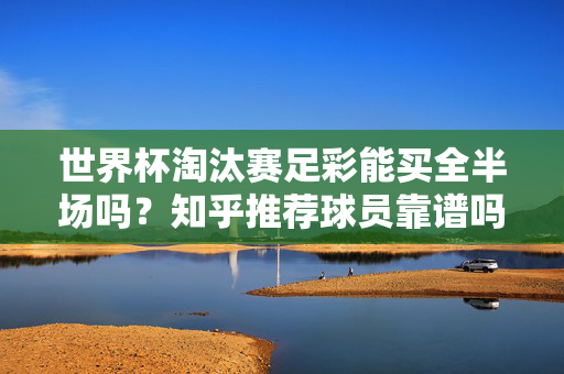 世界杯淘汰赛足彩能买全半场吗？知乎推荐球员靠谱吗？理性投看攻略，世界杯淘汰赛足彩全半场怎么买？知乎推荐球员靠谱吗？理性投看攻略